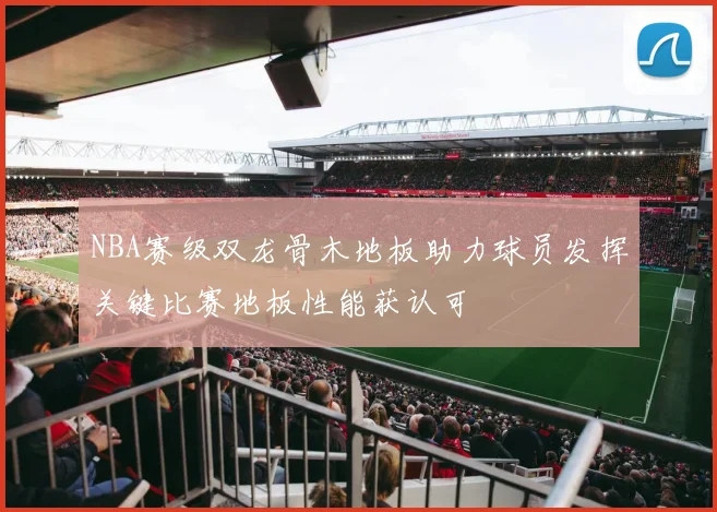NBA赛级双龙骨木地板助力球员发挥关键比赛地板性能获认可