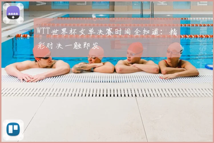WTT世界杯女单决赛时间全知道:精彩对决一触即发