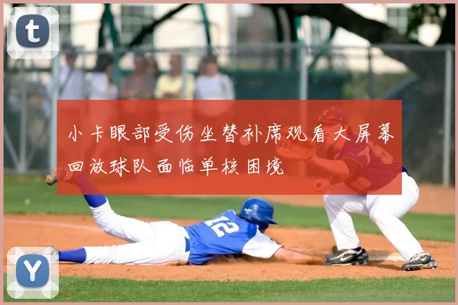 小卡眼部受伤坐替补席观看大屏幕回放球队面临单核困境