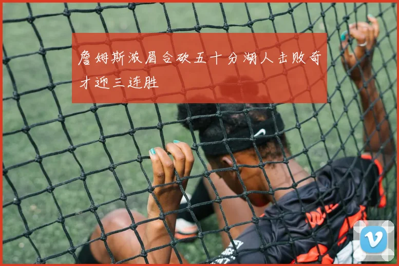 詹姆斯浓眉合砍五十分湖人击败奇才迎三连胜