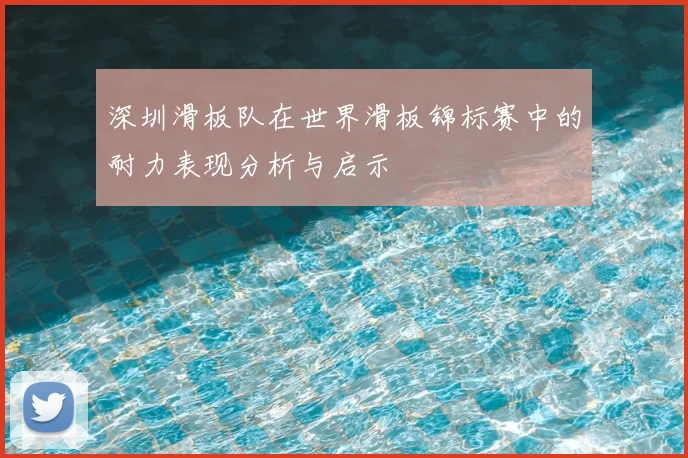 深圳滑板队在世界滑板锦标赛中的耐力表现分析与启示