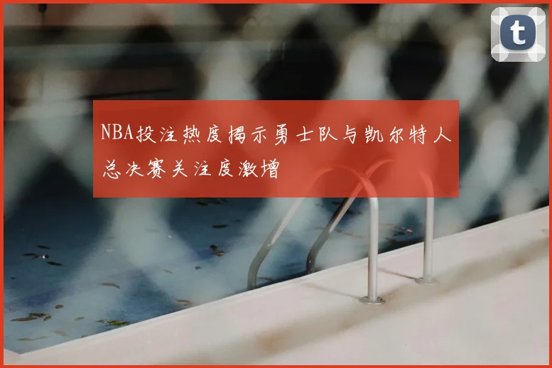 NBA投注热度揭示勇士队与凯尔特人总决赛关注度激增