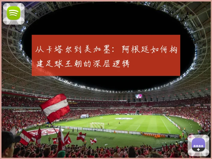 从卡塔尔到美加墨:阿根廷如何构建足球王朝的深层逻辑