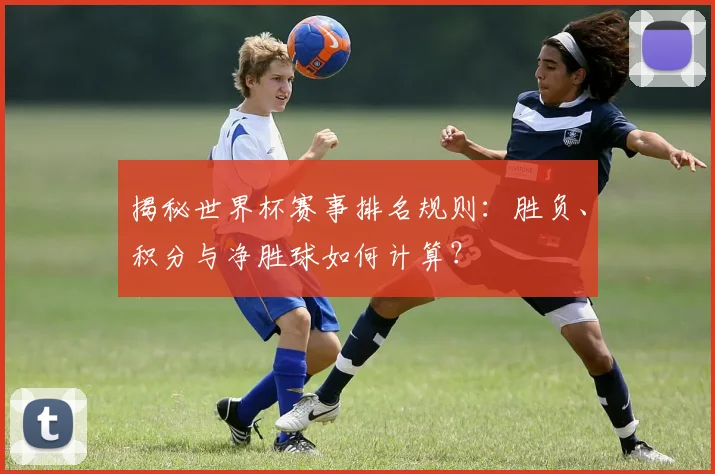 揭秘世界杯赛事排名规则：胜负、积分与净胜球如何计算？