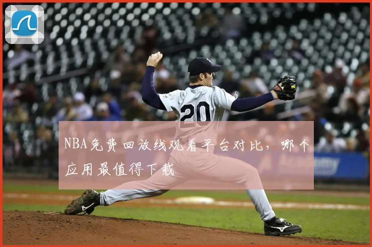 NBA免费回放线观看平台对比，哪个应用最值得下载