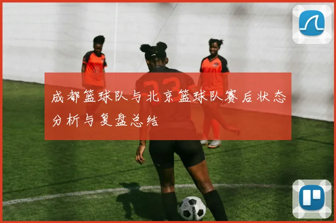 成都篮球队与北京篮球队赛后状态分析与复盘总结