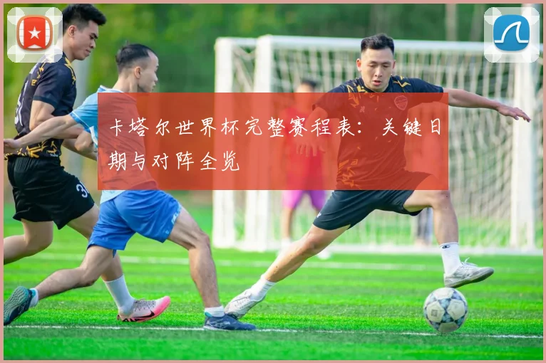 卡塔尔世界杯完整赛程表：关键日期与对阵全览