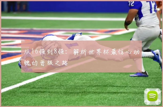 从16强到8强：解析世界杯最惊心动魄的晋级之路
