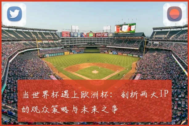 当世界杯遇上欧洲杯：剖析两大IP的观众策略与未来之争
