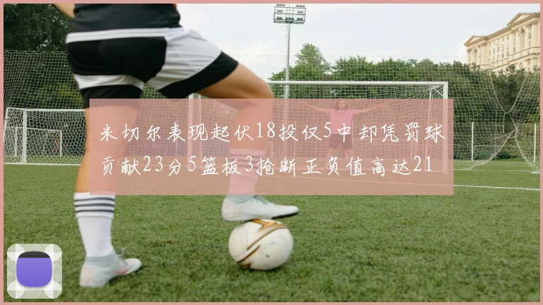 米切尔表现起伏18投仅5中却凭罚球贡献23分5篮板3抢断正负值高达21