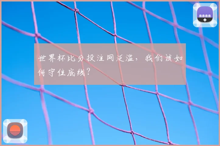 世界杯比分投注网泛滥，我们该如何守住底线？