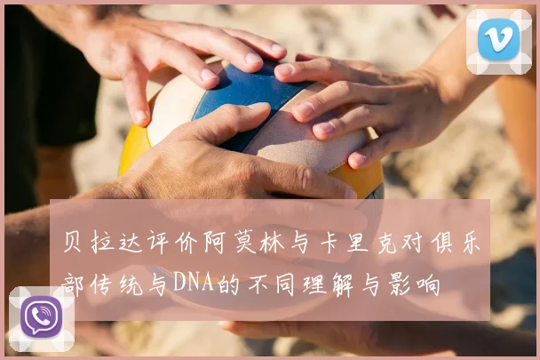 贝拉达评价阿莫林与卡里克对俱乐部传统与DNA的不同理解与影响