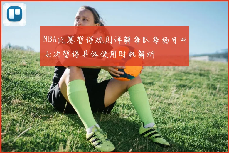 NBA比赛暂停规则详解每队每场可叫七次暂停具体使用时机解析