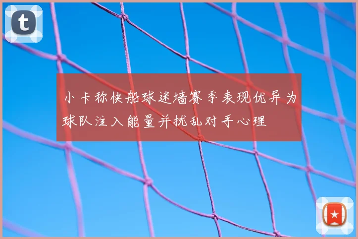 小卡称快船球迷墙赛季表现优异为球队注入能量并扰乱对手心理