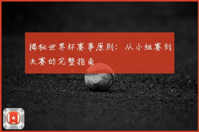 揭秘世界杯赛事原则：从小组赛到决赛的完整指南