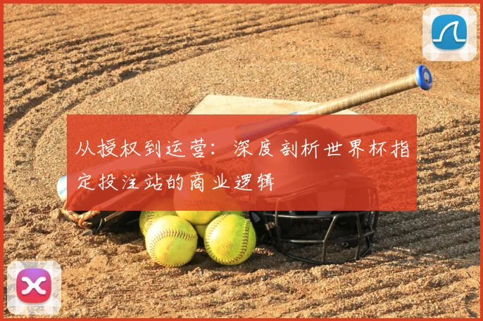 从授权到运营：深度剖析世界杯指定投注站的商业逻辑