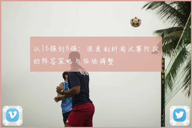 从16强到8强：深度剖析淘汰赛阶段的阵容策略与临场调整