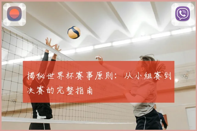 揭秘世界杯赛事原则：从小组赛到决赛的完整指南