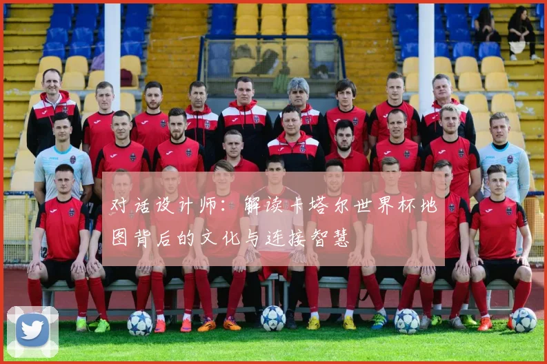 对话设计师：解读卡塔尔世界杯地图背后的文化与连接智慧