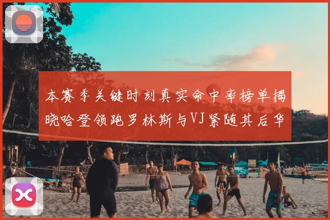 本赛季关键时刻真实命中率榜单揭晓哈登领跑罗林斯与VJ紧随其后华子位列第四