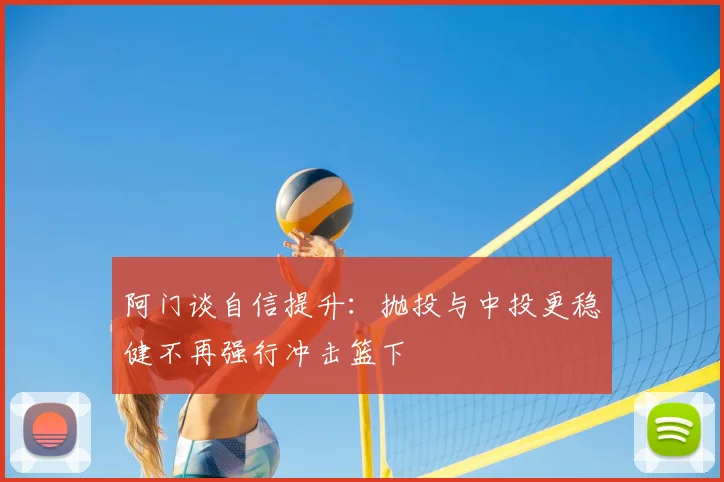 阿门谈自信提升：抛投与中投更稳健不再强行冲击篮下