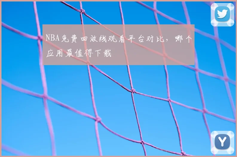 NBA免费回放线观看平台对比，哪个应用最值得下载