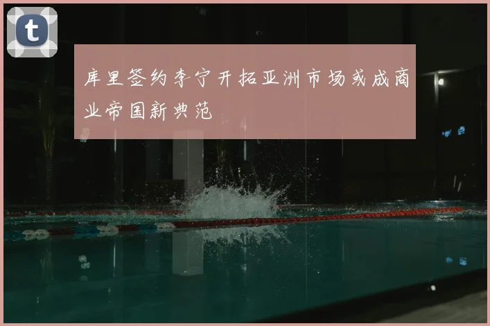 库里签约李宁开拓亚洲市场或成商业帝国新典范