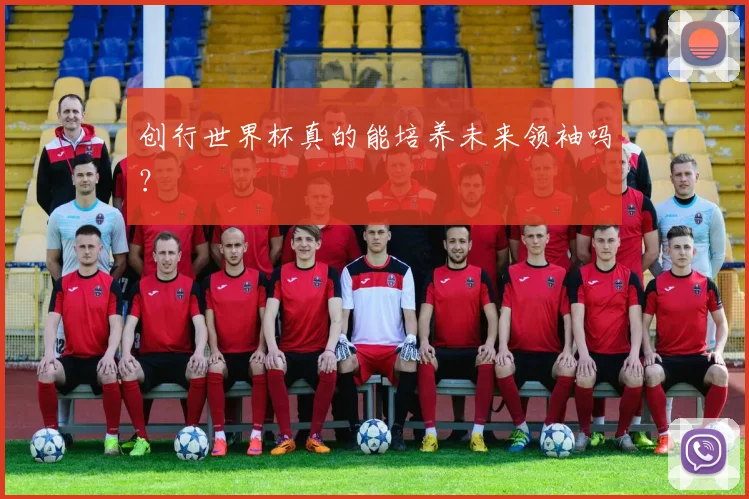 创行世界杯真的能培养未来领袖吗？