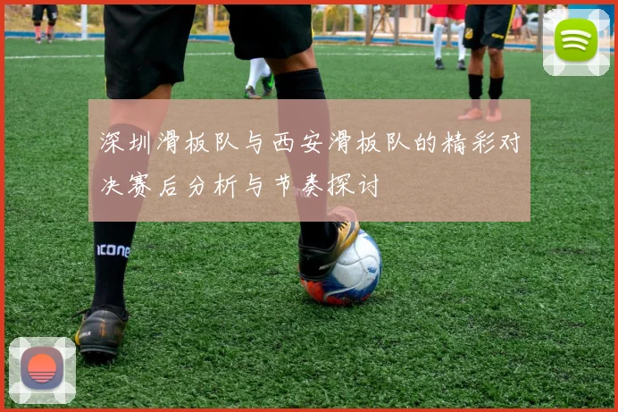 深圳滑板队与西安滑板队的精彩对决赛后分析与节奏探讨