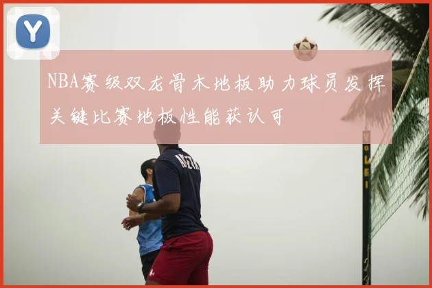 NBA赛级双龙骨木地板助力球员发挥关键比赛地板性能获认可