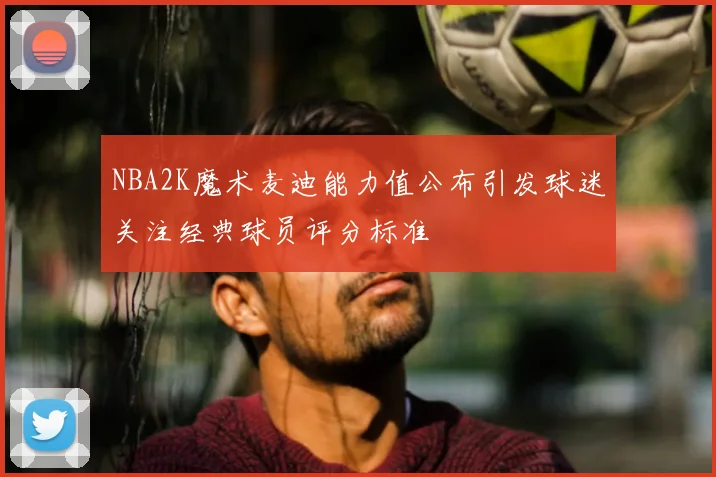 NBA2K魔术麦迪能力值公布引发球迷关注经典球员评分标准