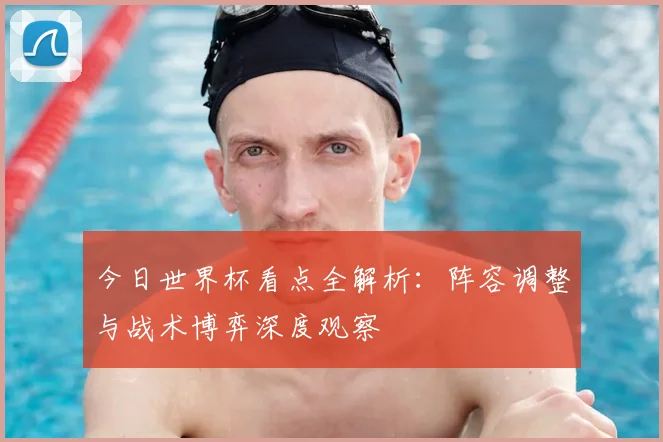 今日世界杯看点全解析：阵容调整与战术博弈深度观察