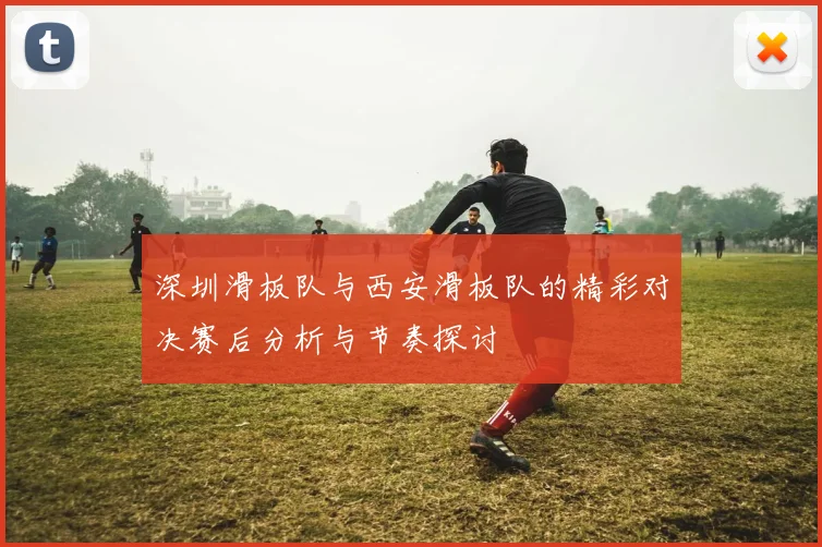 深圳滑板队与西安滑板队的精彩对决赛后分析与节奏探讨