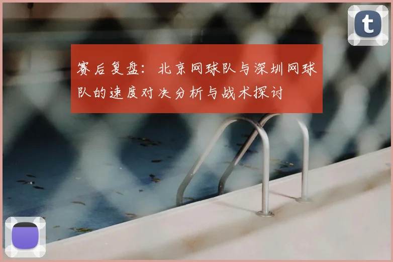 赛后复盘：北京网球队与深圳网球队的速度对决分析与战术探讨