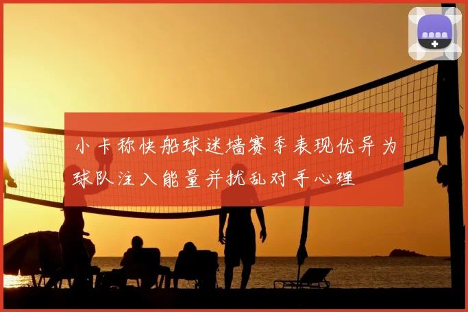 小卡称快船球迷墙赛季表现优异为球队注入能量并扰乱对手心理