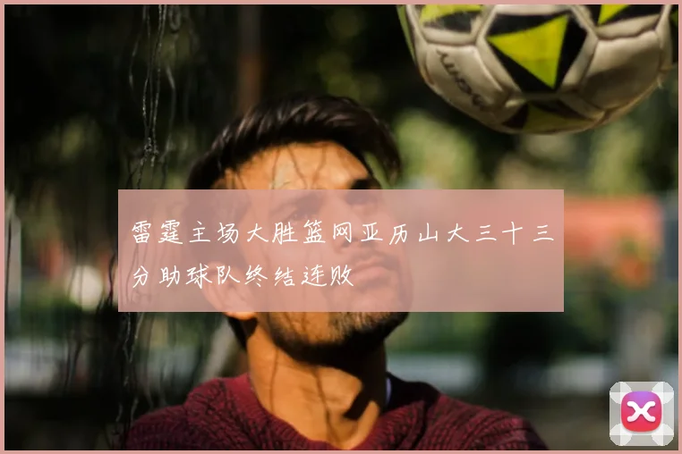 雷霆主场大胜篮网亚历山大三十三分助球队终结连败