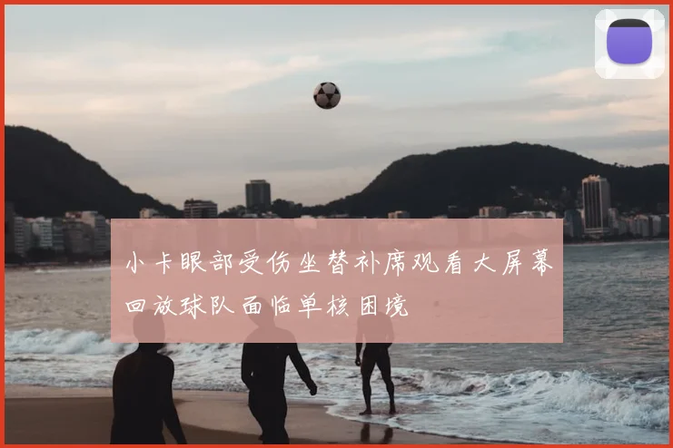 小卡眼部受伤坐替补席观看大屏幕回放球队面临单核困境
