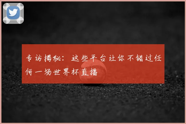 专访揭秘：这些平台让你不错过任何一场世界杯直播
