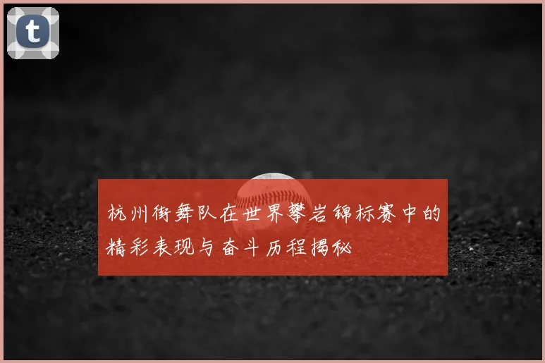 杭州街舞队在世界攀岩锦标赛中的精彩表现与奋斗历程揭秘