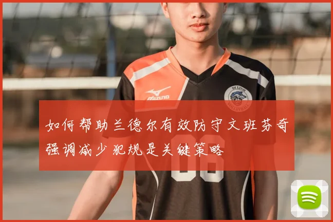 如何帮助兰德尔有效防守文班芬奇强调减少犯规是关键策略