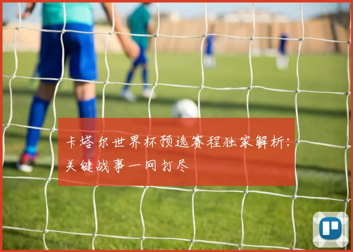 卡塔尔世界杯预选赛程独家解析：关键战事一网打尽