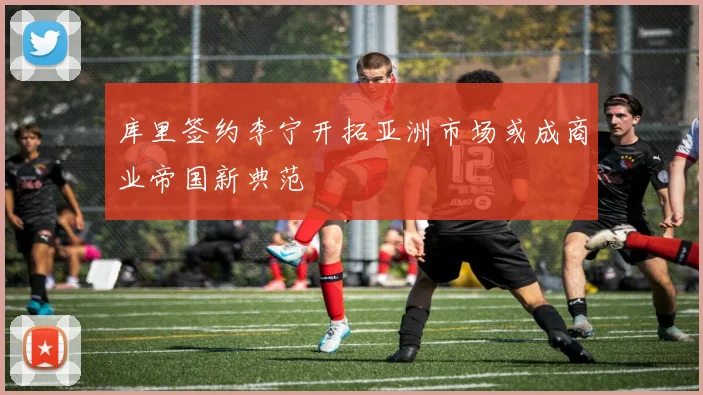库里签约李宁开拓亚洲市场或成商业帝国新典范