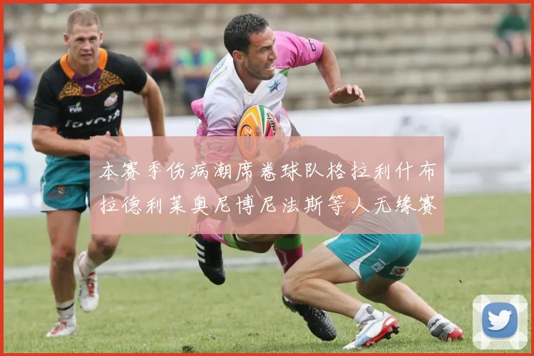 本赛季伤病潮席卷球队格拉利什布拉德利莱奥尼博尼法斯等人无缘赛季余下比赛