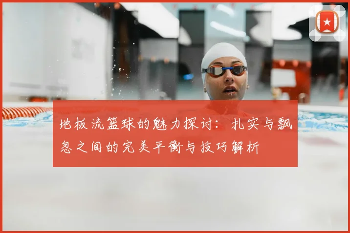地板流篮球的魅力探讨：扎实与飘忽之间的完美平衡与技巧解析