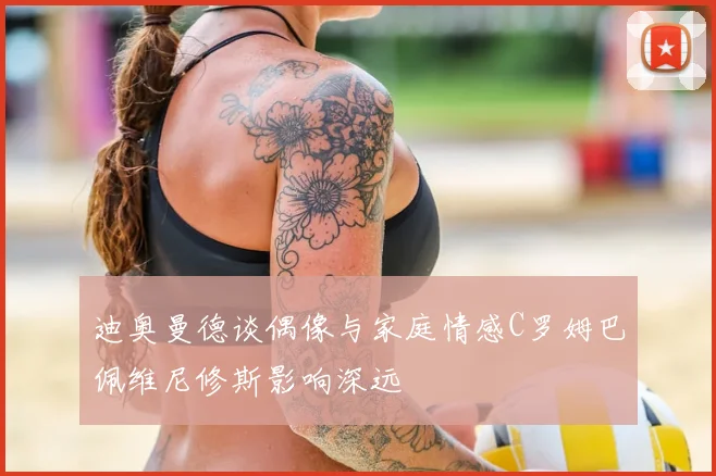 迪奥曼德谈偶像与家庭情感C罗姆巴佩维尼修斯影响深远