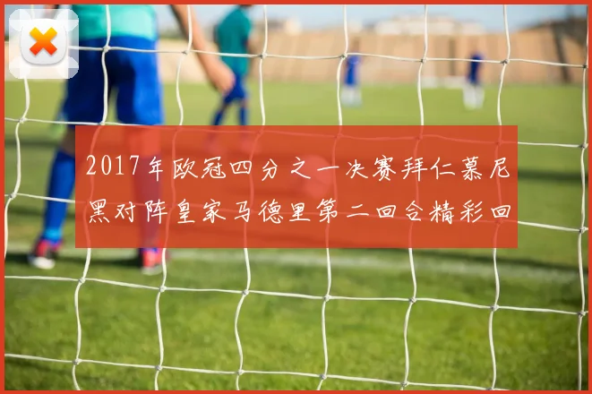 2017年欧冠四分之一决赛拜仁慕尼黑对阵皇家马德里第二回合精彩回顾