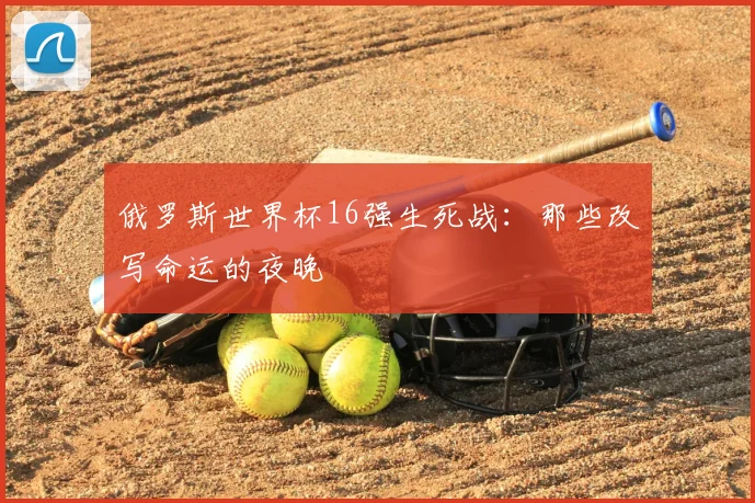 俄罗斯世界杯16强生死战：那些改写命运的夜晚