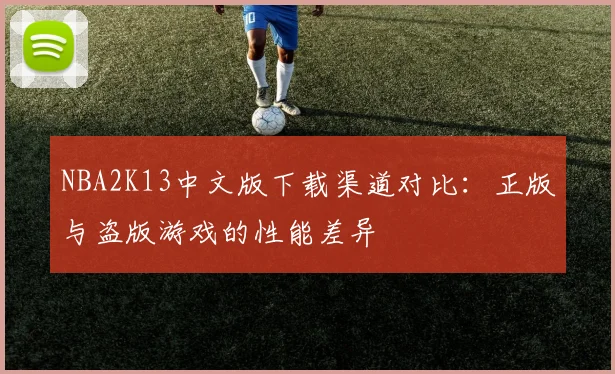 NBA2K13中文版下载渠道对比：正版与盗版游戏的性能差异