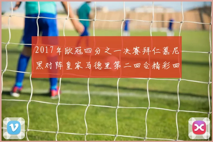 2017年欧冠四分之一决赛拜仁慕尼黑对阵皇家马德里第二回合精彩回顾