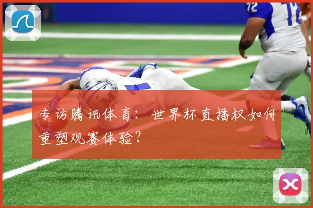 专访腾讯体育:世界杯直播权如何重塑观赛体验?